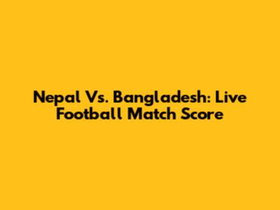Nepal Vs. Bangladesh: Live Football Match Score
