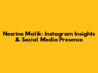 Nesrine Malik: Instagram Insights & Social Media Presence