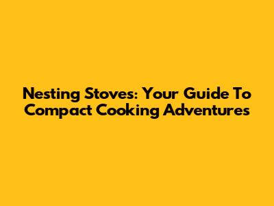 Nesting Stoves: Your Guide To Compact Cooking Adventures