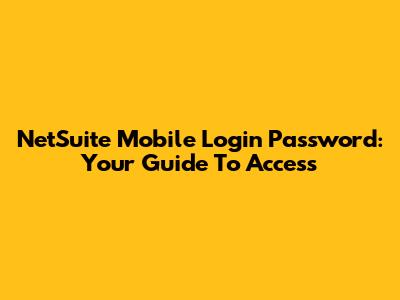 NetSuite Mobile Login Password: Your Guide To Access