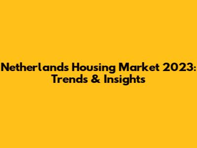 Netherlands Housing Market 2023: Trends & Insights
