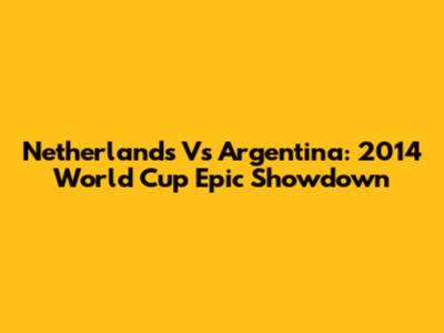 Netherlands Vs Argentina: 2014 World Cup Epic Showdown