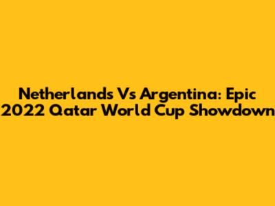 Netherlands Vs Argentina: Epic 2022 Qatar World Cup Showdown