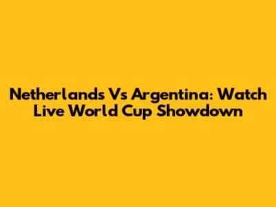Netherlands Vs Argentina: Watch Live World Cup Showdown