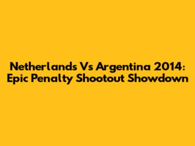 Netherlands Vs Argentina 2014: Epic Penalty Shootout Showdown