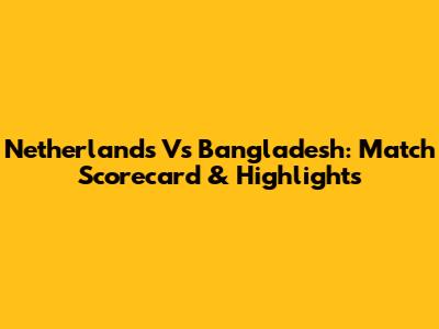 Netherlands Vs Bangladesh: Match Scorecard & Highlights