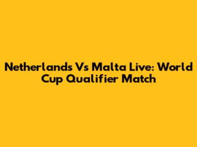 Netherlands Vs Malta Live: World Cup Qualifier Match