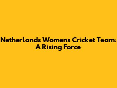 Netherlands Women's Cricket Team: A Rising Force