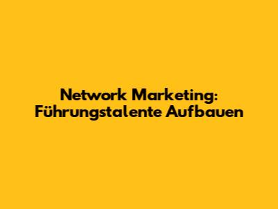 Network Marketing: Führungstalente Aufbauen