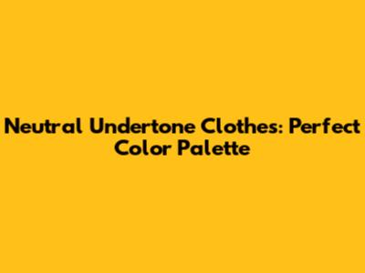 Neutral Undertone Clothes: Perfect Color Palette