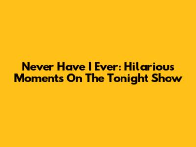 Never Have I Ever: Hilarious Moments On The Tonight Show