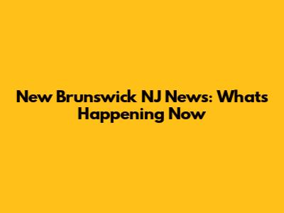 New Brunswick NJ News: What's Happening Now