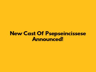 New Cast Of "Psepseincissese" Announced!