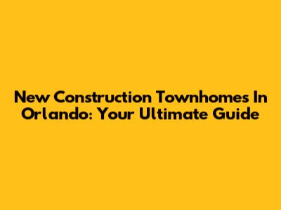 New Construction Townhomes In Orlando: Your Ultimate Guide