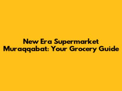 New Era Supermarket Muraqqabat: Your Grocery Guide