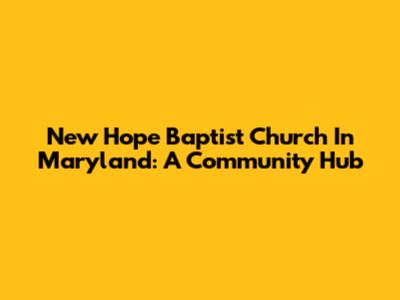 New Hope Baptist Church In Maryland: A Community Hub