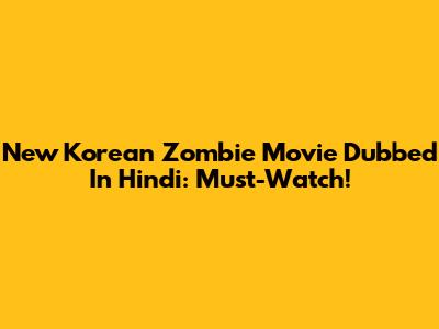 New Korean Zombie Movie Dubbed In Hindi: Must-Watch!
