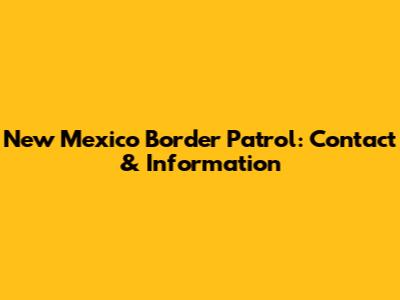 New Mexico Border Patrol: Contact & Information
