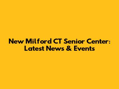 New Milford CT Senior Center: Latest News & Events