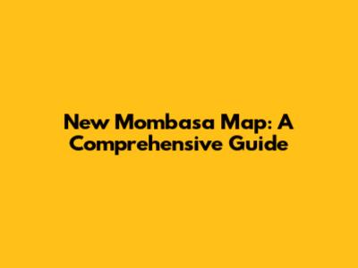 New Mombasa Map: A Comprehensive Guide