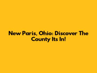 New Paris, Ohio: Discover The County It's In!