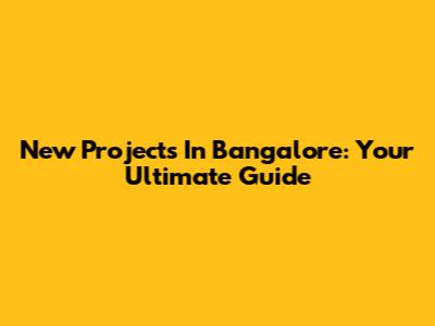 New Projects In Bangalore: Your Ultimate Guide