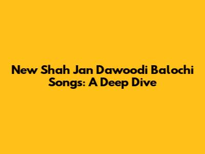 New Shah Jan Dawoodi Balochi Songs: A Deep Dive