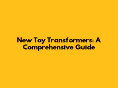 New Toy Transformers: A Comprehensive Guide