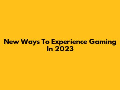 New Ways To Experience Gaming In 2023