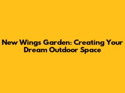 New Wings Garden: Creating Your Dream Outdoor Space