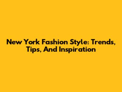 New York Fashion Style: Trends, Tips, And Inspiration