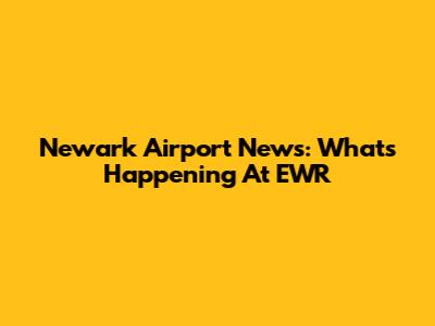 Newark Airport News: What's Happening At EWR
