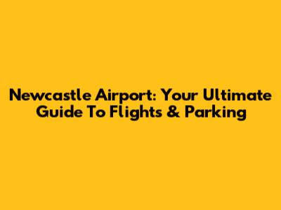 Newcastle Airport: Your Ultimate Guide To Flights & Parking