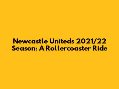Newcastle United's 2021/22 Season: A Rollercoaster Ride