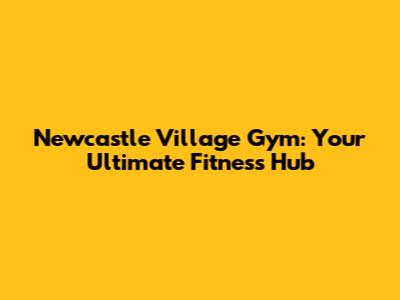Newcastle Village Gym: Your Ultimate Fitness Hub