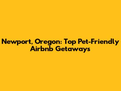 Newport, Oregon: Top Pet-Friendly Airbnb Getaways