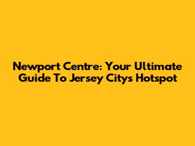 Newport Centre: Your Ultimate Guide To Jersey City's Hotspot