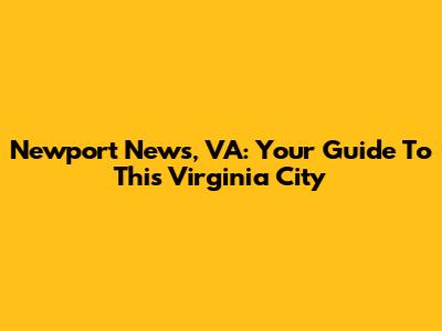 Newport News, VA: Your Guide To This Virginia City