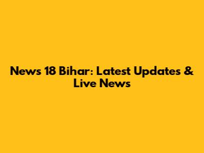 News 18 Bihar: Latest Updates & Live News