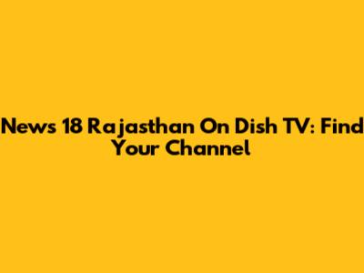 News 18 Rajasthan On Dish TV: Find Your Channel