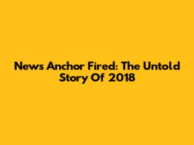 News Anchor Fired: The Untold Story Of 2018