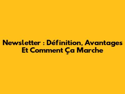 Newsletter : Définition, Avantages Et Comment Ça Marche