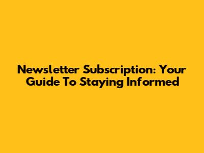 Newsletter Subscription: Your Guide To Staying Informed