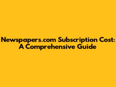Newspapers.com Subscription Cost: A Comprehensive Guide