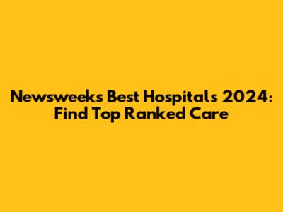 Newsweek's Best Hospitals 2024: Find Top Ranked Care