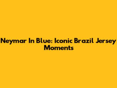 Neymar In Blue: Iconic Brazil Jersey Moments