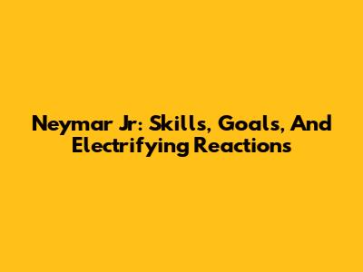 Neymar Jr: Skills, Goals, And Electrifying Reactions
