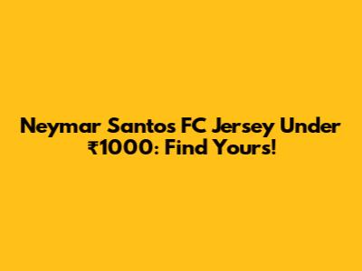 Neymar Santos FC Jersey Under ₹1000: Find Yours!