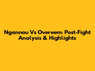 Ngannou Vs Overeem: Post-Fight Analysis & Highlights