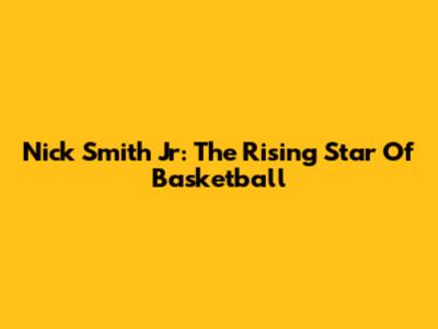 Nick Smith Jr: The Rising Star Of Basketball